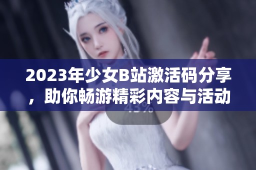 2023年少女B站激活码分享，助你畅游精彩内容与活动