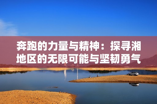 奔跑的力量与精神：探寻湘地区的无限可能与坚韧勇气