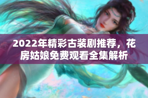 2022年精彩古装剧推荐，花房姑娘免费观看全集解析