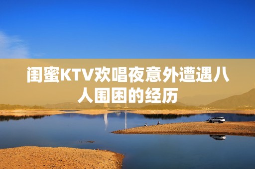 闺蜜KTV欢唱夜意外遭遇八人围困的经历