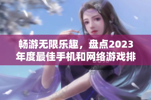 畅游无限乐趣，盘点2023年度最佳手机和网络游戏排行榜以及隐藏的精彩之选