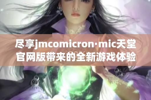 尽享jmcomicron·mic天堂官网版带来的全新游戏体验与乐趣