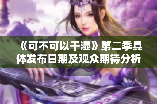 《可不可以干湿》第二季具体发布日期及观众期待分析