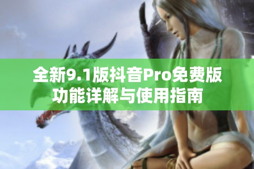 全新9.1版抖音Pro免费版功能详解与使用指南