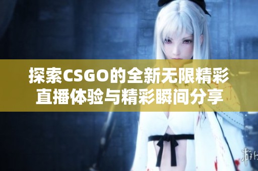 探索CSGO的全新无限精彩直播体验与精彩瞬间分享