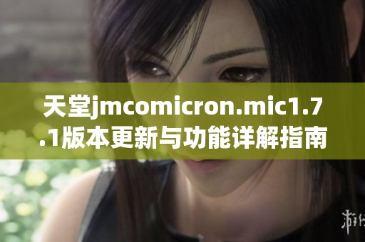 天堂jmcomicron.mic1.7.1版本更新与功能详解指南