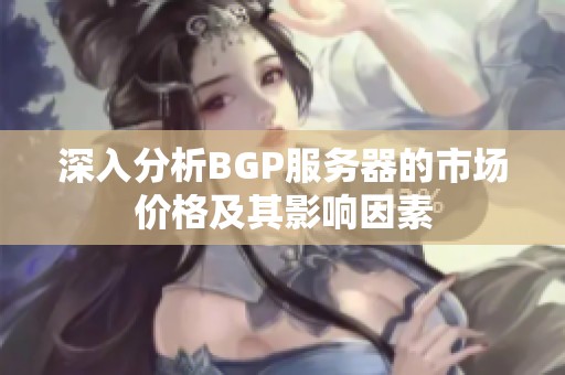 深入分析BGP服务器的市场价格及其影响因素