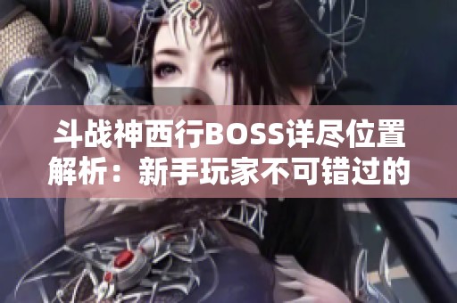 斗战神西行BOSS详尽位置解析：新手玩家不可错过的地图攻略指南