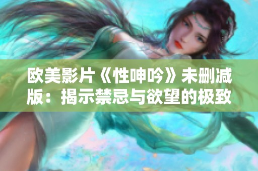 欧美影片《性呻吟》未删减版：揭示禁忌与欲望的极致体验