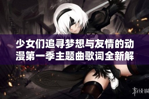 少女们追寻梦想与友情的动漫第一季主题曲歌词全新解读