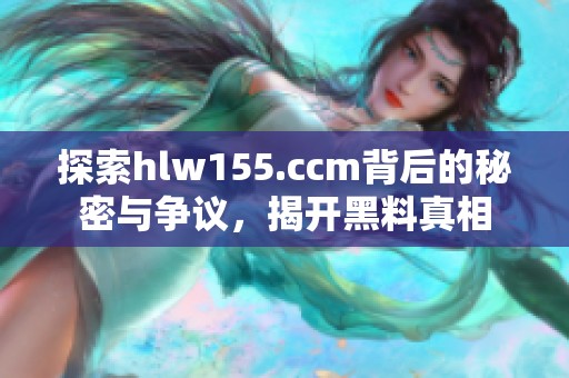 探索hlw155.ccm背后的秘密与争议，揭开黑料真相