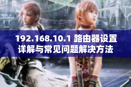 192.168.10.1 路由器设置详解与常见问题解决方法