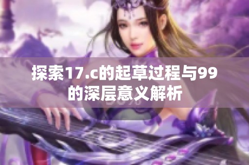 探索17.c的起草过程与99的深层意义解析