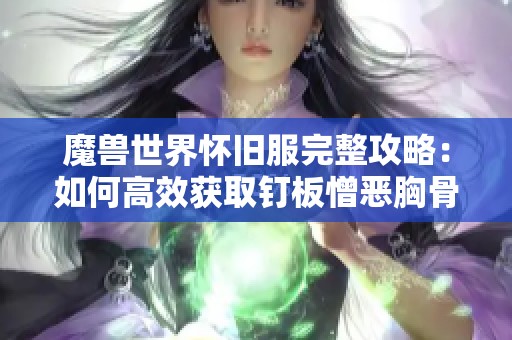 魔兽世界怀旧服完整攻略：如何高效获取钉板憎恶胸骨的详细步骤与技巧解析