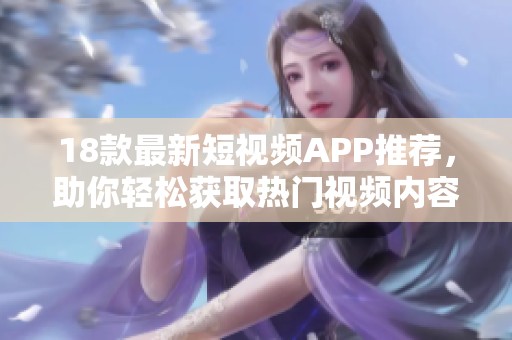 18款最新短视频APP推荐，助你轻松获取热门视频内容