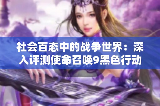 社会百态中的战争世界：深入评测使命召唤9黑色行动2，游侠攻略组带你领略战斗魅力