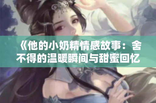 《他的小奶精情感故事：舍不得的温暖瞬间与甜蜜回忆》