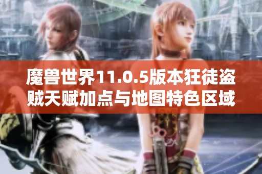 魔兽世界11.0.5版本狂徒盗贼天赋加点与地图特色区域探险全攻略解析