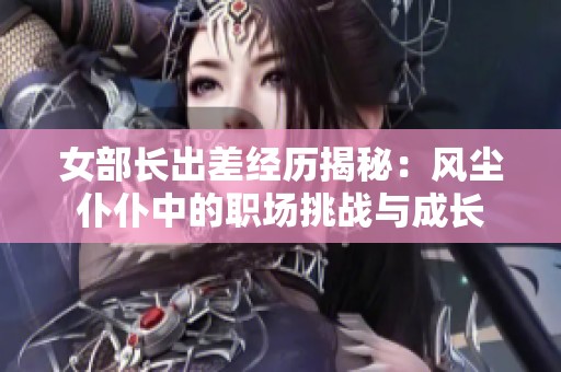 女部长出差经历揭秘：风尘仆仆中的职场挑战与成长