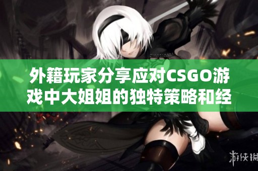 外籍玩家分享应对CSGO游戏中大姐姐的独特策略和经验