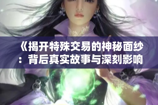 《揭开特殊交易的神秘面纱：背后真实故事与深刻影响》