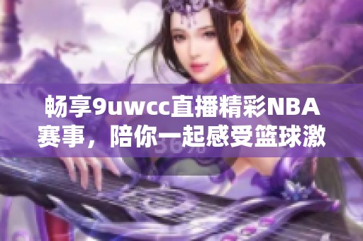 畅享9uwcc直播精彩NBA赛事，陪你一起感受篮球激情的魅力