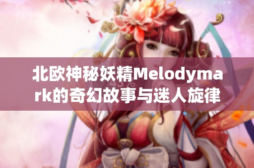 北欧神秘妖精Melodymark的奇幻故事与迷人旋律