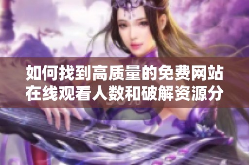 如何找到高质量的免费网站在线观看人数和破解资源分享平台