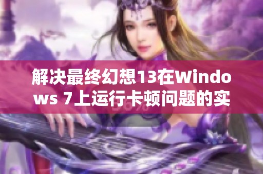 解决最终幻想13在Windows 7上运行卡顿问题的实用技巧与建议