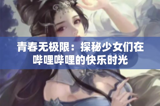 青春无极限：探秘少女们在哔哩哔哩的快乐时光