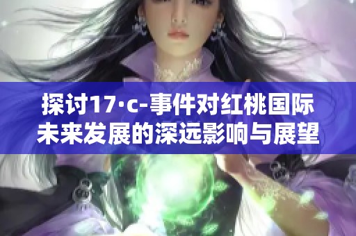 探讨17·c-事件对红桃国际未来发展的深远影响与展望