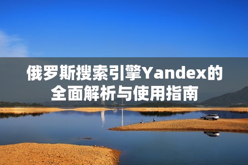 俄罗斯搜索引擎Yandex的全面解析与使用指南