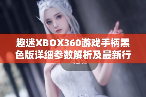 趣迷XBOX360游戏手柄黑色版详细参数解析及最新行业动态分享