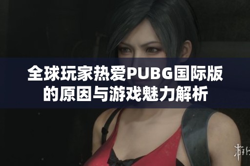 全球玩家热爱PUBG国际版的原因与游戏魅力解析