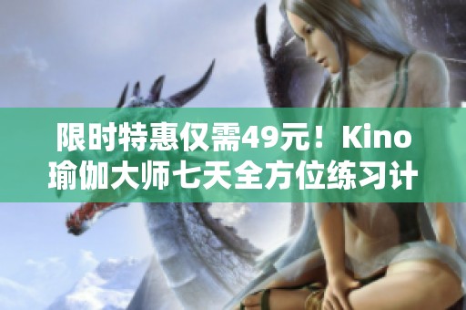 限时特惠仅需49元！Kino瑜伽大师七天全方位练习计划助你塑造完美体态