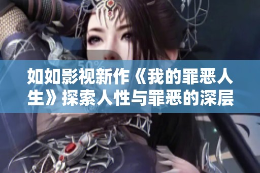 如如影视新作《我的罪恶人生》探索人性与罪恶的深层较量