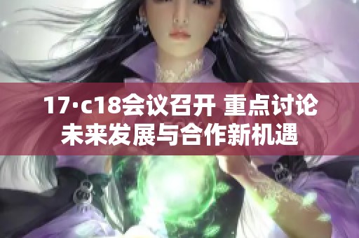 17·c18会议召开 重点讨论未来发展与合作新机遇