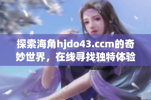 探索海角hjdo43.ccm的奇妙世界，在线寻找独特体验