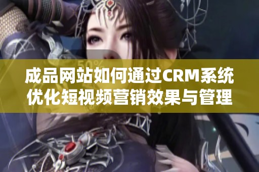 成品网站如何通过CRM系统优化短视频营销效果与管理