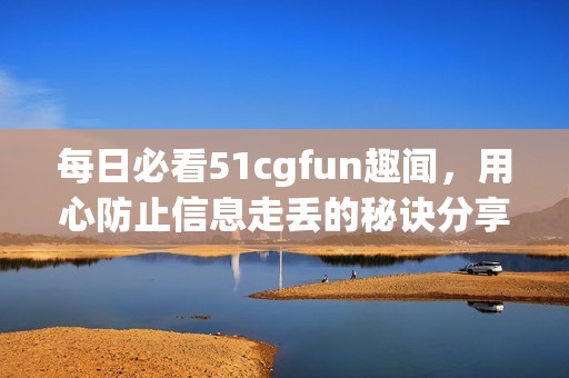 每日必看51cgfun趣闻，用心防止信息走丢的秘诀分享