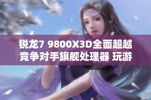 锐龙7 9800X3D全面超越竞争对手旗舰处理器 玩游戏表现令人惊艳