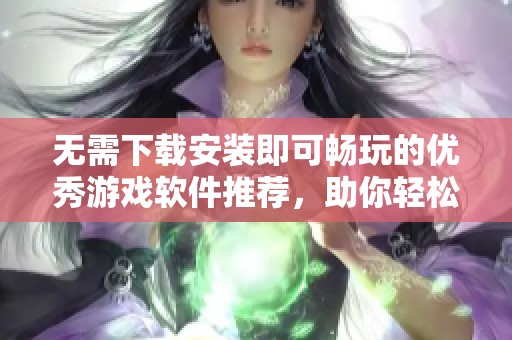 无需下载安装即可畅玩的优秀游戏软件推荐，助你轻松体验无限乐趣，畅享游戏世界。