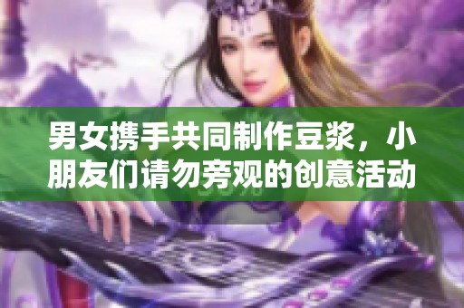 男女携手共同制作豆浆，小朋友们请勿旁观的创意活动