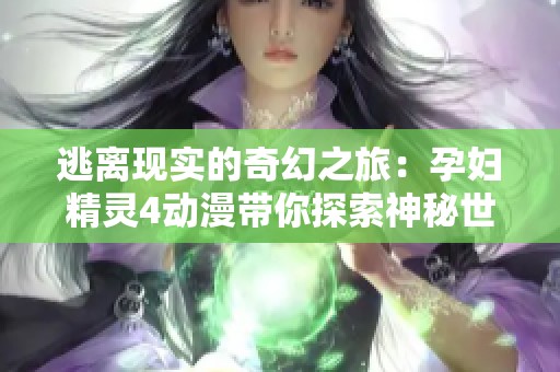 逃离现实的奇幻之旅：孕妇精灵4动漫带你探索神秘世界