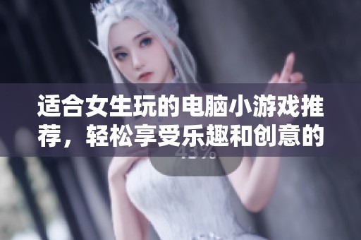 适合女生玩的电脑小游戏推荐，轻松享受乐趣和创意的完美结合