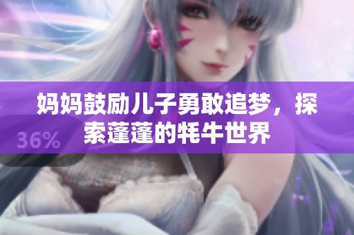 妈妈鼓励儿子勇敢追梦，探索蓬蓬的牦牛世界