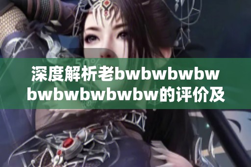 深度解析老bwbwbwbwbwbwbwbwbw的评价及其背后意义