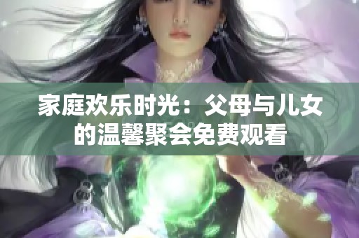 家庭欢乐时光：父母与儿女的温馨聚会免费观看