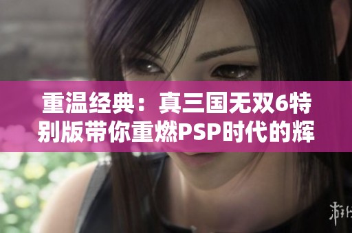 重温经典：真三国无双6特别版带你重燃PSP时代的辉煌策略之旅