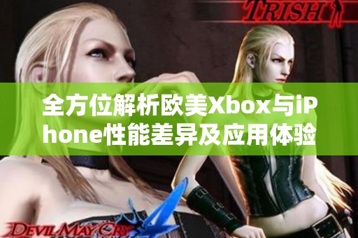 全方位解析欧美Xbox与iPhone性能差异及应用体验